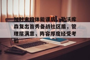开云app -加时末段体能课后，勒沃库森复出首秀备战社区盾，管理层满意，阵容厚度经受考验的简单介绍
